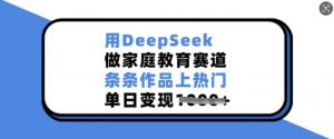 用DeepSeek做家庭教育赛道，条条作品上热门，单日变现多张-皮皮网创