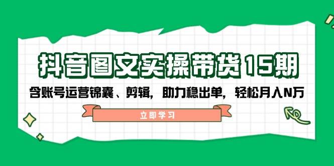 抖音图文带货实操第15期：账号运营锦囊、剪辑，助力稳出单，轻松月入N万-皮皮网创