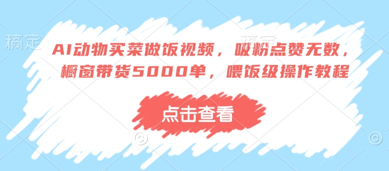AI动物买菜做饭视频，吸粉点赞无数，橱窗带货5000单，喂饭级操作教程-皮皮网创