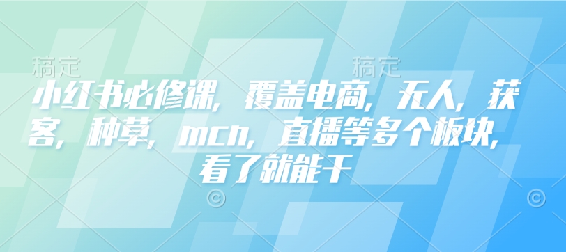 小红书必修课，覆盖电商，无人，获客，种草，mcn，直播等多个板块，看了就能干-皮皮网创