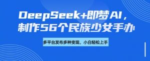 DeepSeek+即梦AI,制作56个民族少女手办,附详细教程+变现方向-皮皮网创