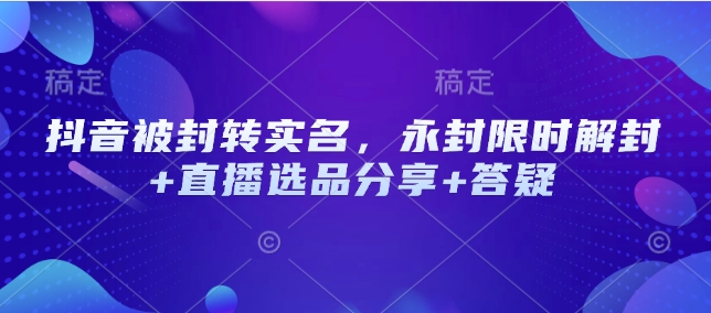 抖音被封转实名，永封限时解封+直播选品分享+答疑-皮皮网创