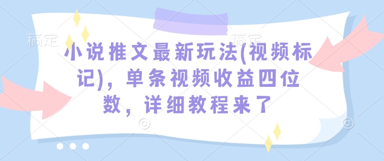 小说推文最新玩法(视频标记)，单条视频收益四位数，详细教程来了-皮皮网创