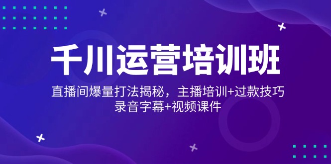 千川运营培训班，直播间爆量打法揭秘，主播培训+过款技巧，录音字幕+视频-皮皮网创