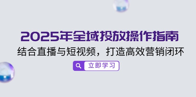 2025年全域投放操作指南，结合直播与短视频，打造高效营销闭环-皮皮网创