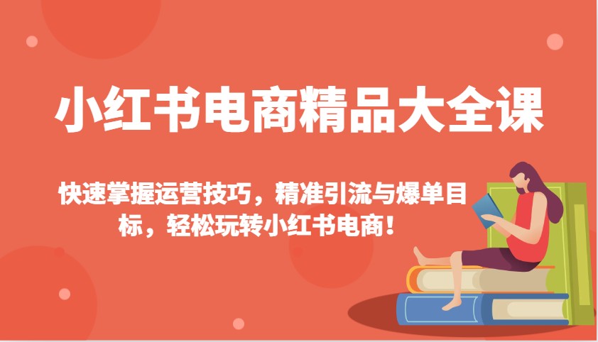 小红书电商精品大全课：快速掌握运营技巧，精准引流与爆单目标，轻松玩转小红书电商！-皮皮网创