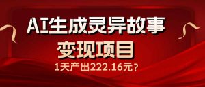 AI生成灵异故事变现项目，1天产出222.16元-皮皮网创