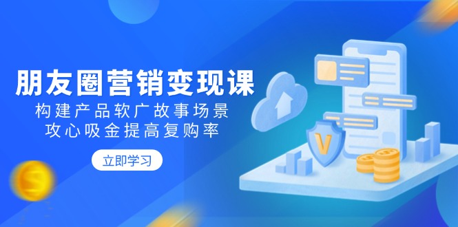 朋友圈营销变现课：构建产品软广故事场景，攻心吸金提高复购率-皮皮网创