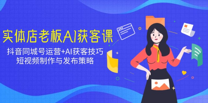 实体店老板AI获客课：抖音同城号运营+AI获客技巧，短视频制作与发布策略-皮皮网创