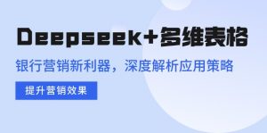 Deepseek+多维表格，银行营销新利器，深度解析应用策略，提升营销效果-皮皮网创