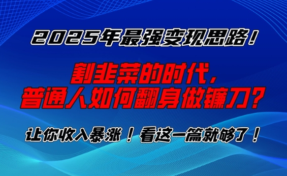 2025年最强变现思路，割韭菜的时代， 普通人如何翻身做镰刀？【揭秘】-皮皮网创