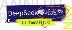 DeepSeek做抖音爆火的AI哪吒走秀视频,1个作品获赞19万+,我教你怎么做-皮皮网创