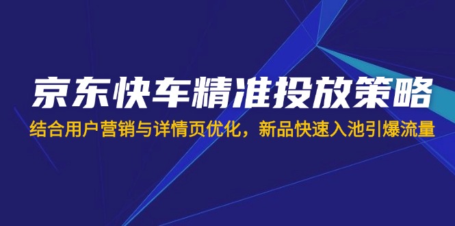 京东快车精准投放策略，结合用户营销与详情页优化，新品快速入池引爆流量-皮皮网创