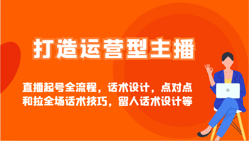 打造运营型主播直播起号全流程，话术设计，点对点和拉全场话术技巧，留人话术设计等-皮皮网创