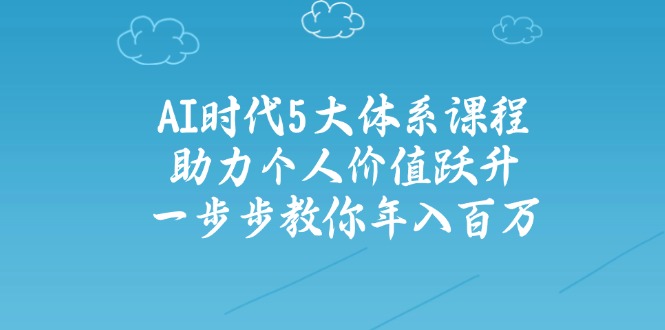 AI时代5大体系课程：助力个人价值跃升，一步步教你年入百万-皮皮网创