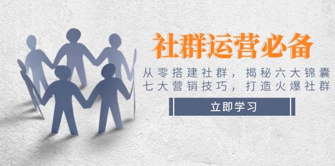 社群运营必备！从零搭建社群，揭秘六大锦囊、七大营销技巧，打造火爆社群-皮皮网创