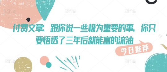 付费文章：跟你说一些极为重要的事，你只要悟透了 三年后 就能富的流油-皮皮网创
