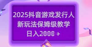 2025抖音游戏发行人新玩法，保姆级教学，日入多张-皮皮网创