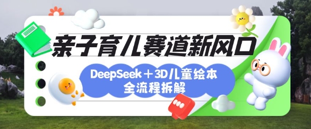 育儿赛道新风口：DeepSeek+3D绘本全流程拆解，月涨粉上W，还能培养亲子创造力-皮皮网创