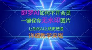 即梦AI如何不开会员，一键保存无水印图片，让你的AI之路更畅通，详细教学来啦-皮皮网创