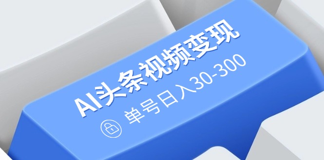 AI头条视频变现：AI原创搬运玩法，无需剪辑，多平台发布，单号日入30-300-皮皮网创