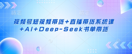 视频号短视频带货+直播带货系统课+AI+Deep-Seek书单带货-皮皮网创