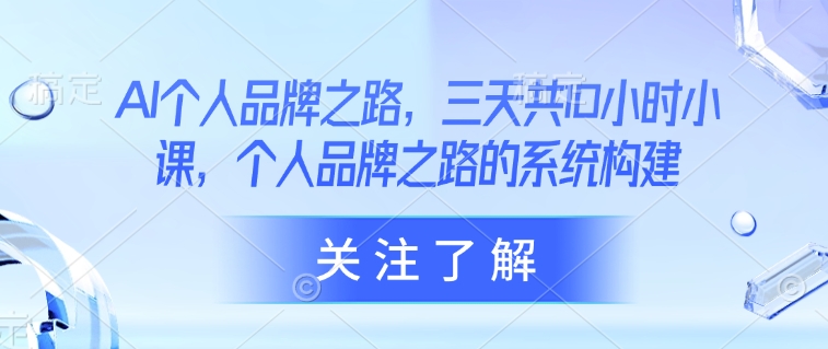 AI个人品牌之路，​三天共10小时小课，个人品牌之路的系统构建-皮皮网创