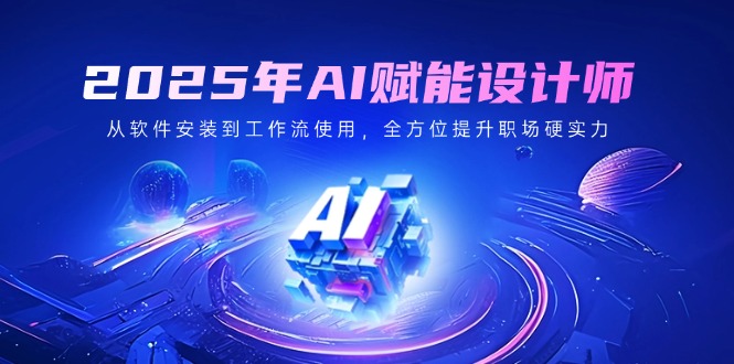 2025年AI赋能设计师：从软件安装到工作流使用，全方位提升职场硬实力-皮皮网创