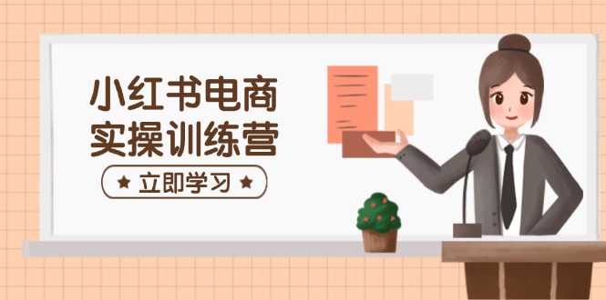 小红书电商实操训练营：涵盖开店、选品、笔记制作等，助你快速上手-皮皮网创
