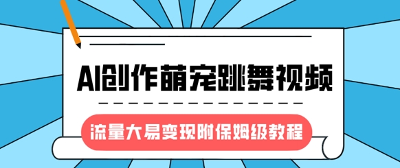 最新风口项目，AI创作萌宠跳舞视频，流量大易变现，附保姆级教程-皮皮网创