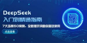 DeepSeek入门到精通指南,7大场景50案例,全套提示词助你高效使用-皮皮网创