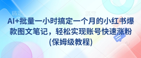 AI+批量一小时搞定一个月的小红书爆款图文笔记，轻松实现账号快速涨粉(保姆级教程)-皮皮网创