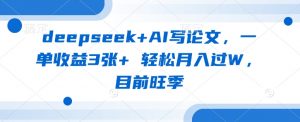 deepseek+AI写论文,一单收益3张+ 轻松月入过W,目前旺季-皮皮网创