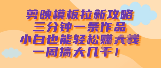 剪映模板拉新攻略，三分钟一条作品，小白也能轻松一周搞大几k-皮皮网创