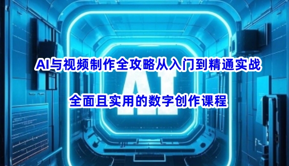 AI与视频制作全攻略从入门到精通实战，全面且实用的数字创作课程(更新3月)-皮皮网创