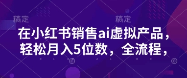 小红书销售ai虚拟产品，轻松月入5位数，全流程，超细节变现过程，完全无卡点-皮皮网创