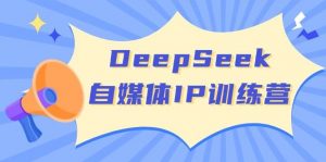 DeepSeek自媒体IP训练营,掌握四位定位法 长板变现模型 开启自媒体新篇章(更新)-皮皮网创