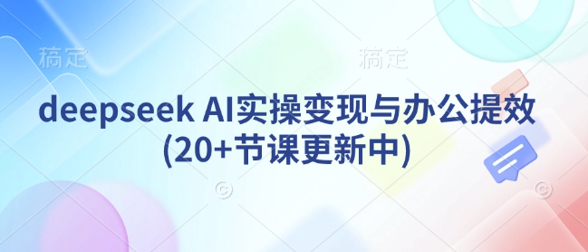 deepseek AI实操变现与办公提效(20+节课更新中)-皮皮网创
