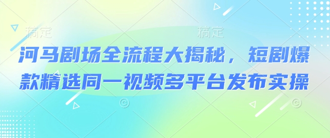 河马剧场全流程大揭秘，短剧爆款精选同一视频多平台发布实操-皮皮网创