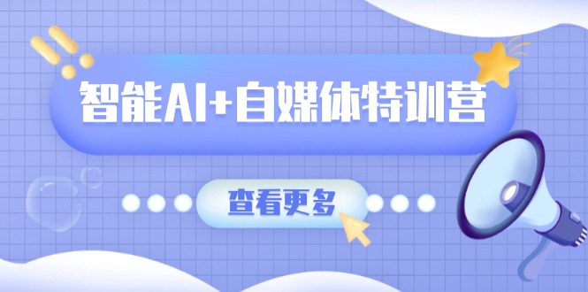 智能AI+自媒体特训营：涵盖文本创作、图像创作、视频创作和职场办公几大类-皮皮网创