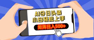AI今日头条最新玩法，小白轻松矩阵日入500+-皮皮网创