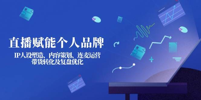 直播赋能个人品牌：IP人设塑造、内容策划、连麦运营、带货转化及复盘优化-皮皮网创