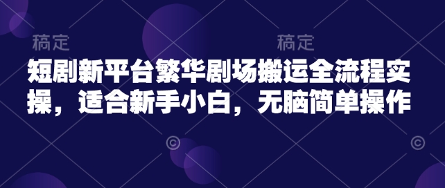 短剧新平台繁华剧场搬运全流程实操，适合新手小白，无脑简单操作-皮皮网创