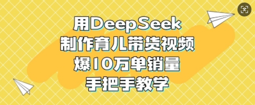 用DeepSeek制作育儿带货视频，爆10W单销量，手把手教学-皮皮网创