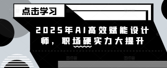 2025年AI高效赋能设计师，职场硬实力大提升-皮皮网创