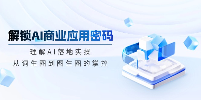 解锁AI商业应用密码：理解AI落地实操，从词生图到图生图的掌控-皮皮网创