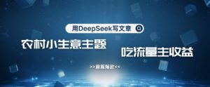 用DeepSeek写农村创业小项目,篇篇爆款,暴力引流,吃流量主收益变现-皮皮网创