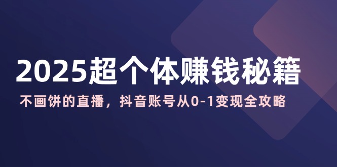 2025超个体赚钱秘籍：不画饼的直播，抖音账号从0-1变现全攻略-皮皮网创