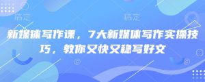 新媒体写作课，7大新媒体写作实操技巧，教你又快又稳写好文-皮皮网创