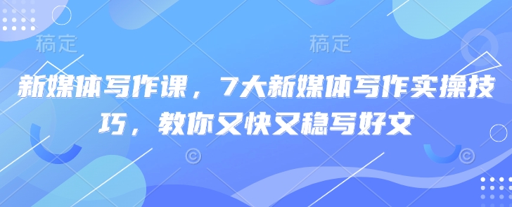 新媒体写作课，7大新媒体写作实操技巧，教你又快又稳写好文-皮皮网创